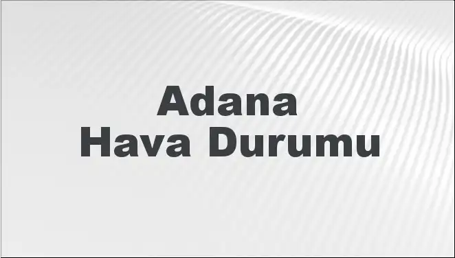 Adana’da Mart Ayında Hava Durumu Nasıl Olacak? İşte Detaylar!