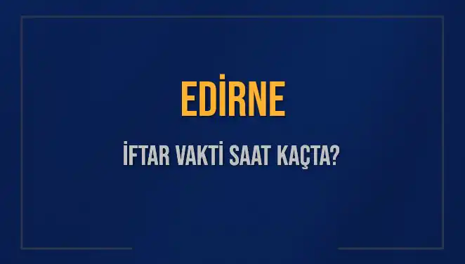 Edirne İftar Vakti ve Akşam Ezanı Saatleri Hakkında Bilgiler